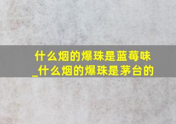 什么烟的爆珠是蓝莓味_什么烟的爆珠是茅台的