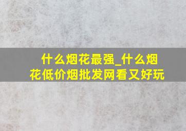 什么烟花最强_什么烟花(低价烟批发网)看又好玩