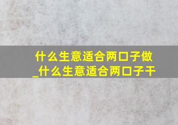 什么生意适合两口子做_什么生意适合两口子干