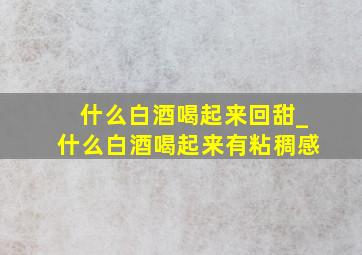 什么白酒喝起来回甜_什么白酒喝起来有粘稠感