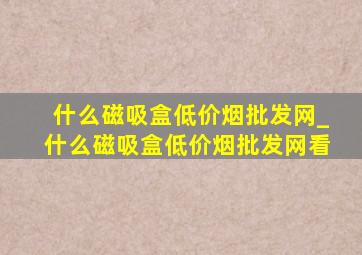 什么磁吸盒(低价烟批发网)_什么磁吸盒(低价烟批发网)看