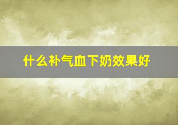 什么补气血下奶效果好