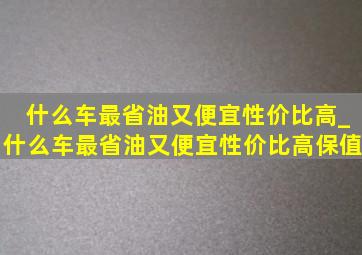 什么车最省油又便宜性价比高_什么车最省油又便宜性价比高保值