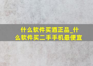 什么软件买酒正品_什么软件买二手手机最便宜