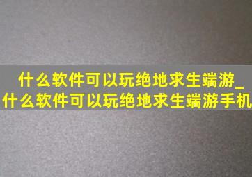 什么软件可以玩绝地求生端游_什么软件可以玩绝地求生端游手机