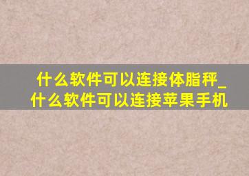 什么软件可以连接体脂秤_什么软件可以连接苹果手机