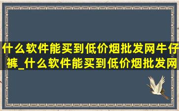 什么软件能买到(低价烟批发网)牛仔裤_什么软件能买到(低价烟批发网)真货