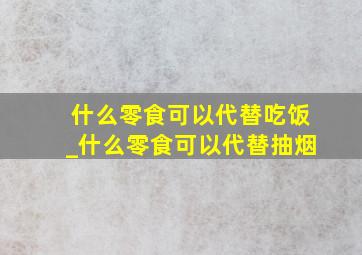 什么零食可以代替吃饭_什么零食可以代替抽烟