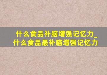 什么食品补脑增强记忆力_什么食品最补脑增强记忆力