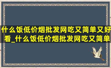 什么饭(低价烟批发网)吃又简单又好看_什么饭(低价烟批发网)吃又简单