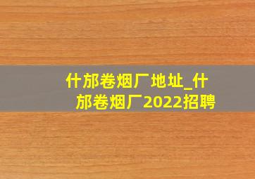 什邡卷烟厂地址_什邡卷烟厂2022招聘