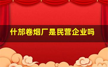 什邡卷烟厂是民营企业吗