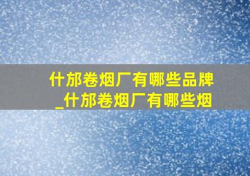 什邡卷烟厂有哪些品牌_什邡卷烟厂有哪些烟