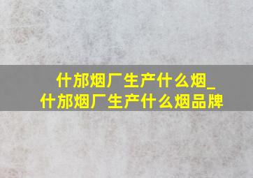 什邡烟厂生产什么烟_什邡烟厂生产什么烟品牌