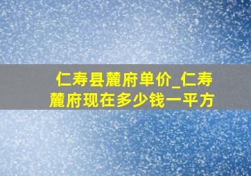 仁寿县麓府单价_仁寿麓府现在多少钱一平方