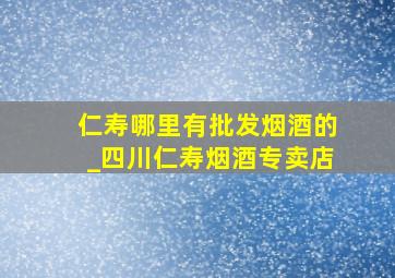 仁寿哪里有批发烟酒的_四川仁寿烟酒专卖店