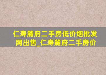 仁寿麓府二手房(低价烟批发网)出售_仁寿麓府二手房价