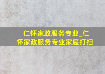 仁怀家政服务专业_仁怀家政服务专业家庭打扫