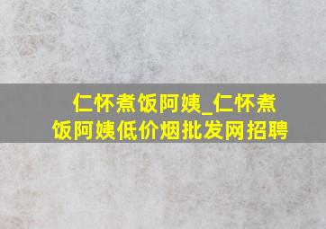 仁怀煮饭阿姨_仁怀煮饭阿姨(低价烟批发网)招聘