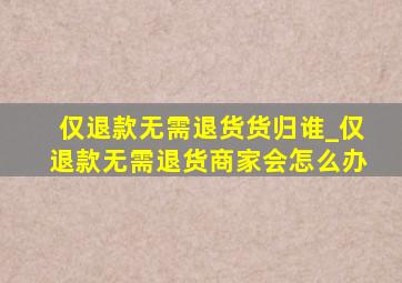 仅退款无需退货货归谁_仅退款无需退货商家会怎么办