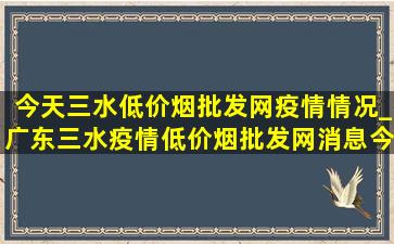 今天三水(低价烟批发网)疫情情况_广东三水疫情(低价烟批发网)消息今天