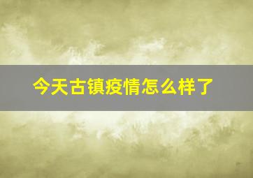 今天古镇疫情怎么样了