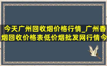 今天广州回收烟价格行情_广州香烟回收价格表(低价烟批发网)行情今天