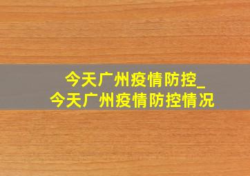 今天广州疫情防控_今天广州疫情防控情况