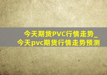 今天期货PVC行情走势_今天pvc期货行情走势预测