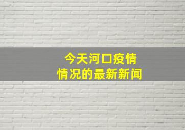 今天河口疫情情况的最新新闻