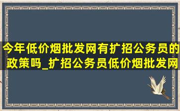 今年(低价烟批发网)有扩招公务员的政策吗_扩招公务员(低价烟批发网)消息