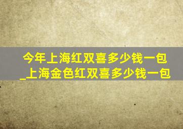 今年上海红双喜多少钱一包_上海金色红双喜多少钱一包