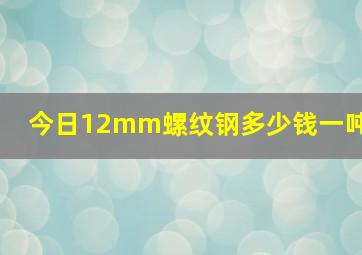 今日12mm螺纹钢多少钱一吨