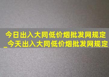 今日出入大同(低价烟批发网)规定_今天出入大同(低价烟批发网)规定