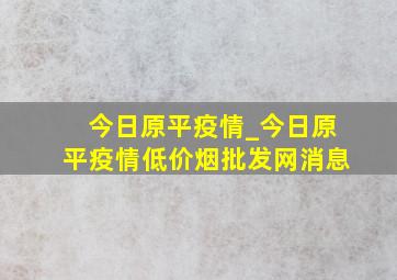 今日原平疫情_今日原平疫情(低价烟批发网)消息