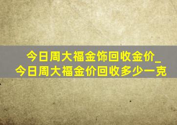 今日周大福金饰回收金价_今日周大福金价回收多少一克