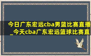 今日广东宏远cba男篮比赛直播_今天cba广东宏远篮球比赛直播