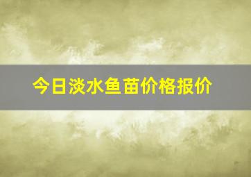 今日淡水鱼苗价格报价