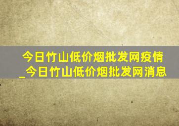 今日竹山(低价烟批发网)疫情_今日竹山(低价烟批发网)消息