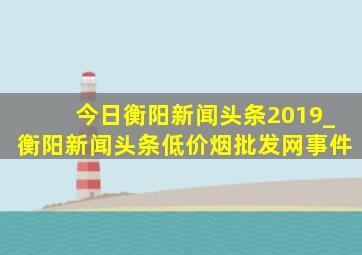 今日衡阳新闻头条2019_衡阳新闻头条(低价烟批发网)事件