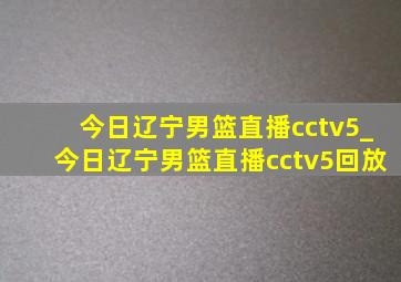 今日辽宁男篮直播cctv5_今日辽宁男篮直播cctv5回放