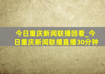 今日重庆新闻联播回看_今日重庆新闻联播直播30分钟