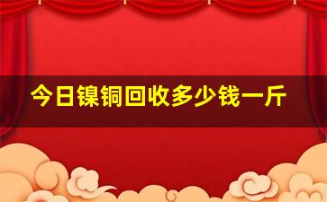 今日镍铜回收多少钱一斤