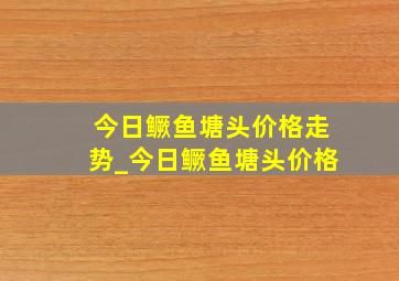 今日鳜鱼塘头价格走势_今日鳜鱼塘头价格