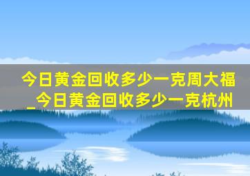 今日黄金回收多少一克周大福_今日黄金回收多少一克杭州