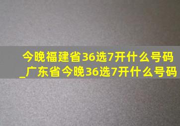 今晚福建省36选7开什么号码_广东省今晚36选7开什么号码