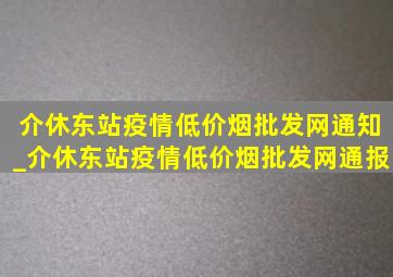 介休东站疫情(低价烟批发网)通知_介休东站疫情(低价烟批发网)通报