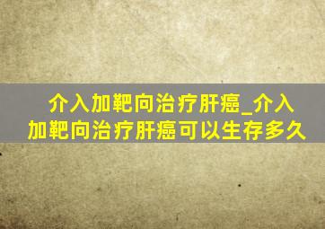 介入加靶向治疗肝癌_介入加靶向治疗肝癌可以生存多久