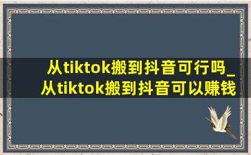 从tiktok搬到抖音可行吗_从tiktok搬到抖音可以赚钱吗