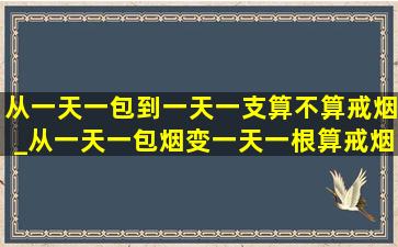 从一天一包到一天一支算不算戒烟_从一天一包烟变一天一根算戒烟吗